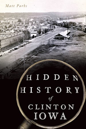 Hidden History of Clinton, Iowa, Iowa: Matt Parbs: 9781467144841 